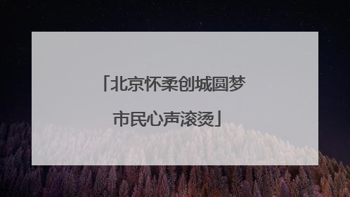 北京怀柔创城圆梦 市民心声滚烫